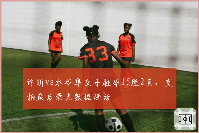 许昕vs水谷隼交手胜率15胜2负，直拍最后荣光数据说话