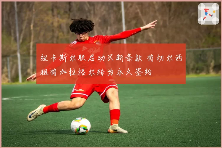 纽卡斯尔联启动买断条款 将切尔西租将加拉格尔转为永久签约