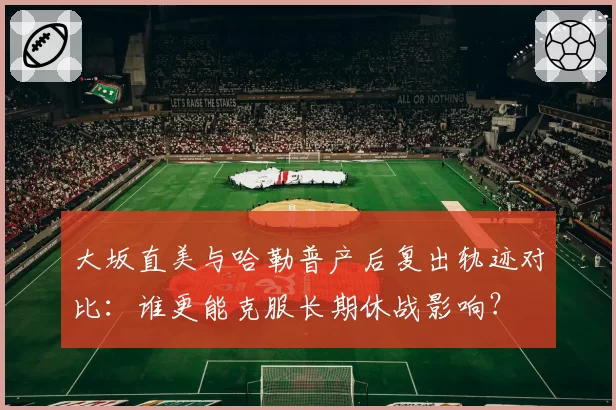 大坂直美与哈勒普产后复出轨迹对比：谁更能克服长期休战影响？