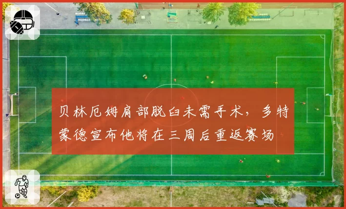 贝林厄姆肩部脱臼未需手术,多特蒙德宣布他将在三周后重返赛场