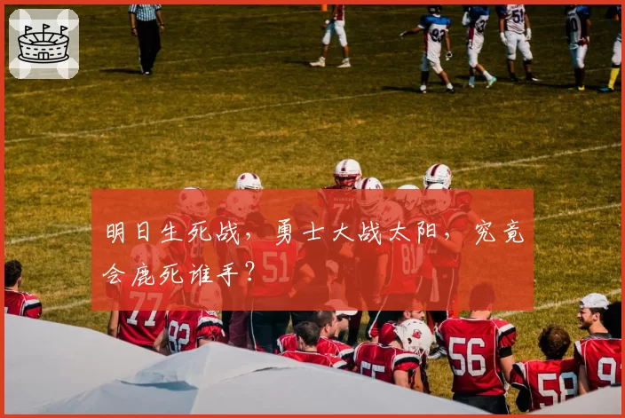 明日生死战，勇士大战太阳，究竟会鹿死谁手？