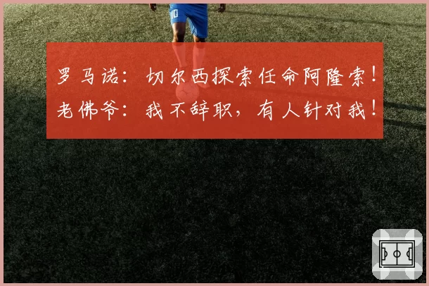 罗马诺：切尔西探索任命阿隆索！老佛爷：我不辞职，有人针对我！