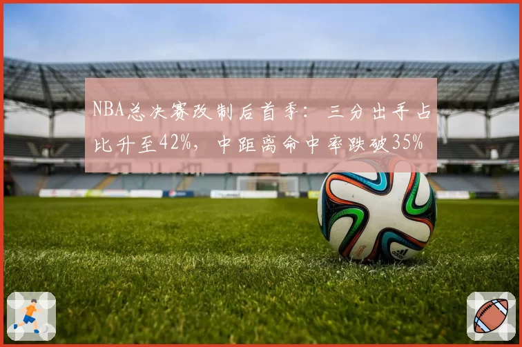 NBA总决赛改制后首季:三分出手占比升至42%,中距离命中率跌破35%