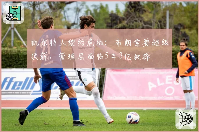 凯尔特人续约危机:布朗索要超级顶薪,管理层面临5年3亿抉择