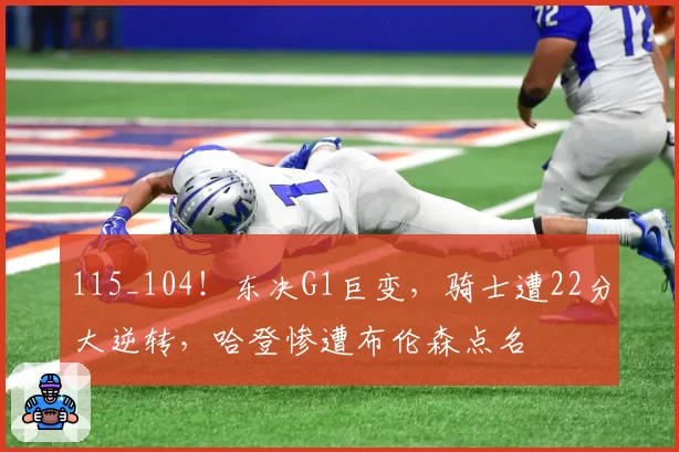 115_104!东决G1巨变,骑士遭22分大逆转,哈登惨遭布伦森点名
