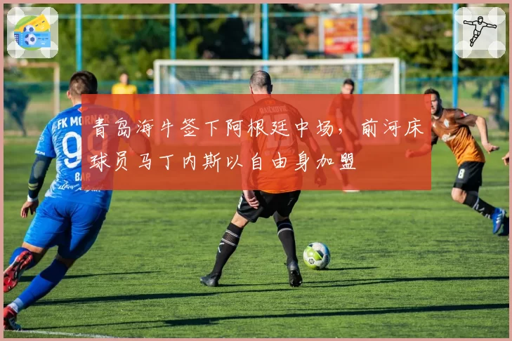 青岛海牛签下阿根廷中场，前河床球员马丁内斯以自由身加盟