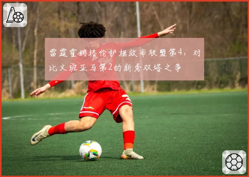 雷霆霍姆格伦护框效率联盟第4，对比文班亚马第2的新秀双塔之争
