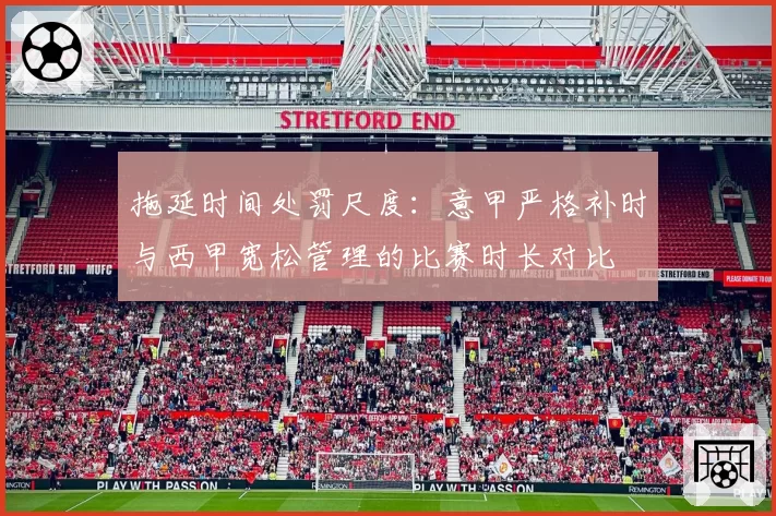 拖延时间处罚尺度：意甲严格补时与西甲宽松管理的比赛时长对比