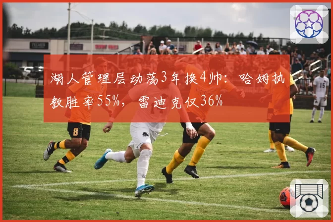 湖人管理层动荡3年换4帅：哈姆执教胜率55%，雷迪克仅36%