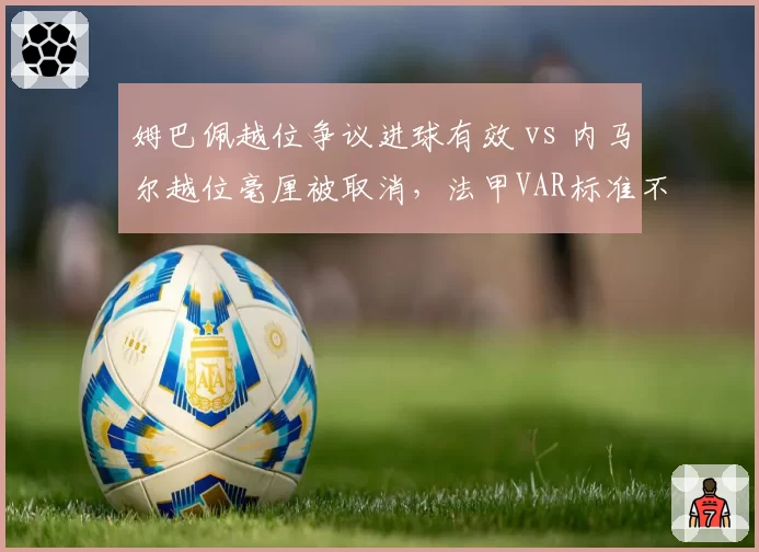 姆巴佩越位争议进球有效 vs 内马尔越位毫厘被取消，法甲VAR标准不统一