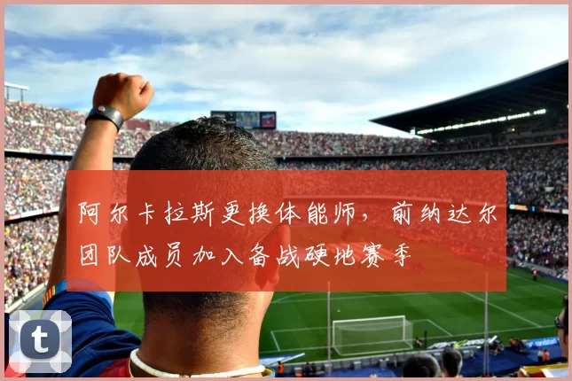 阿尔卡拉斯更换体能师，前纳达尔团队成员加入备战硬地赛季