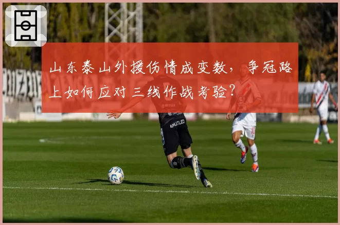 山东泰山外援伤情成变数，争冠路上如何应对三线作战考验？