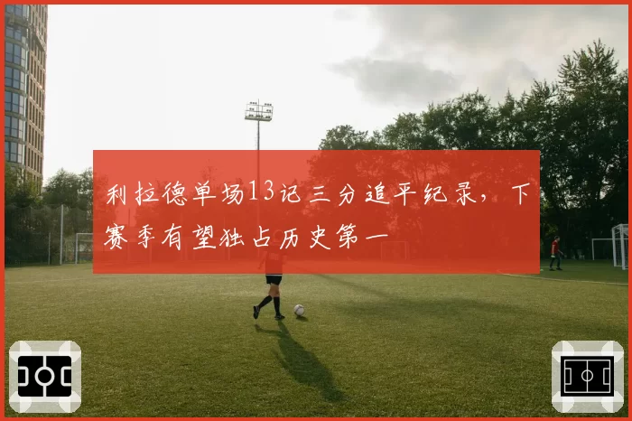 利拉德单场13记三分追平纪录，下赛季有望独占历史第一