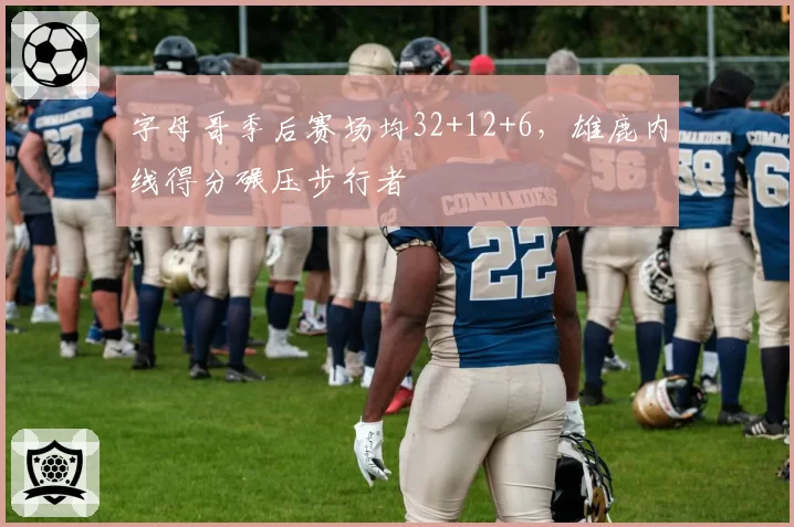字母哥季后赛场均32+12+6,雄鹿内线得分碾压步行者