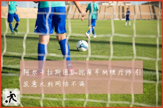 阿尔卡拉斯团队挖角辛纳理疗师 引发意大利网协不满