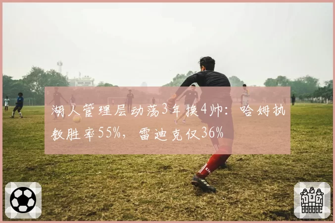 湖人管理层动荡3年换4帅：哈姆执教胜率55%，雷迪克仅36%