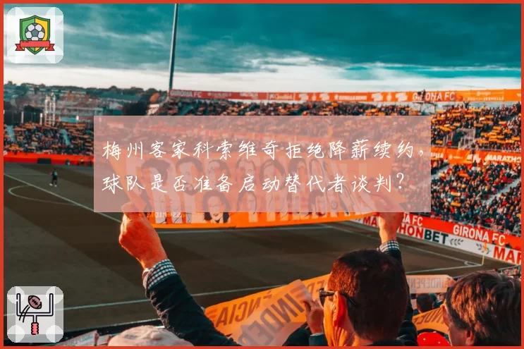 梅州客家科索维奇拒绝降薪续约,球队是否准备启动替代者谈判?