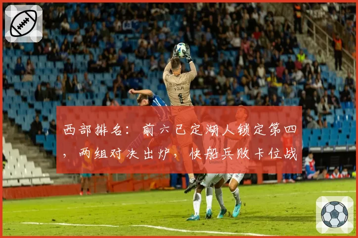 西部排名：前六已定湖人锁定第四，两组对决出炉，快船兵败卡位战