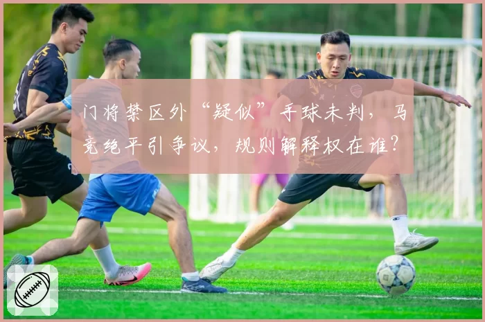 门将禁区外“疑似”手球未判，马竞绝平引争议，规则解释权在谁？