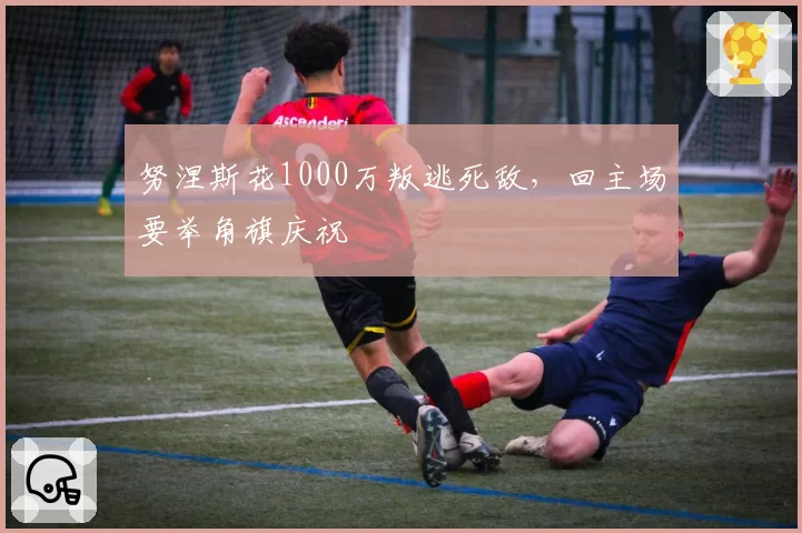 努涅斯花1000万叛逃死敌，回主场要举角旗庆祝