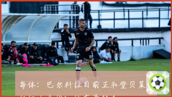 每体：巴尔科拉目前正和登贝莱的经纪人合作；他有意转会