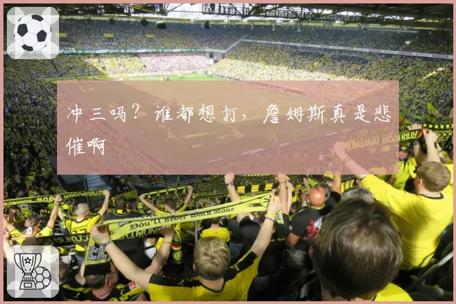 冲三吗？谁都想打，詹姆斯真是悲催啊