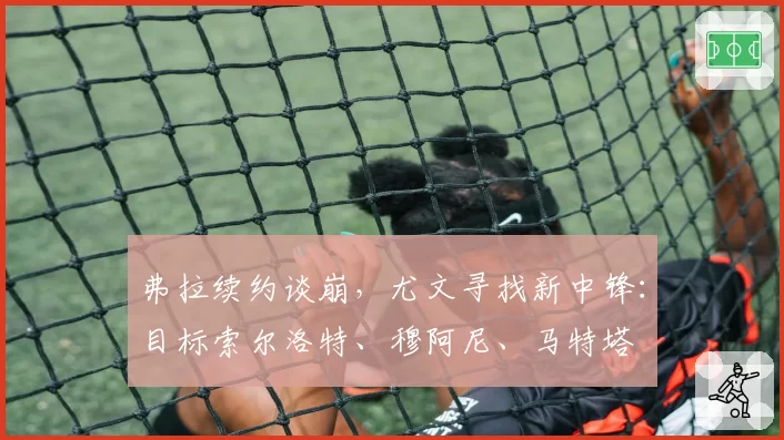 弗拉续约谈崩,尤文寻找新中锋:目标索尔洛特、穆阿尼、马特塔