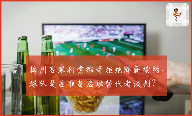梅州客家科索维奇拒绝降薪续约,球队是否准备启动替代者谈判?