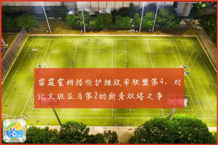 雷霆霍姆格伦护框效率联盟第4，对比文班亚马第2的新秀双塔之争