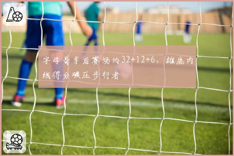 字母哥季后赛场均32+12+6,雄鹿内线得分碾压步行者