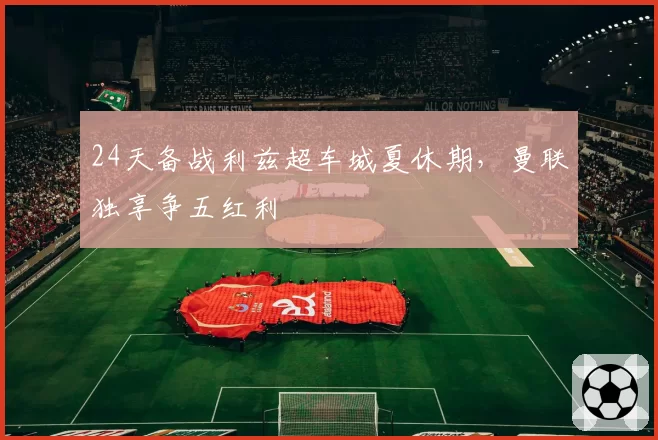24天备战利兹超车城夏休期,曼联独享争五红利