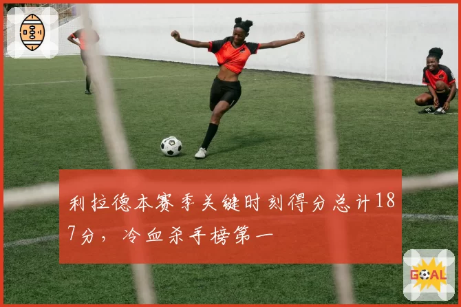 利拉德本赛季关键时刻得分总计187分,冷血杀手榜第一