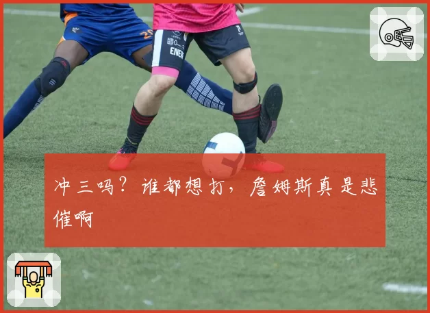 冲三吗？谁都想打，詹姆斯真是悲催啊