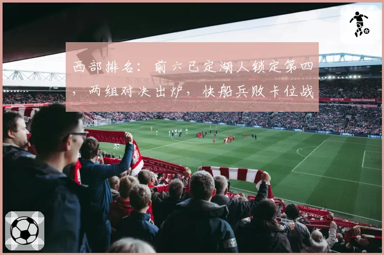 西部排名：前六已定湖人锁定第四，两组对决出炉，快船兵败卡位战