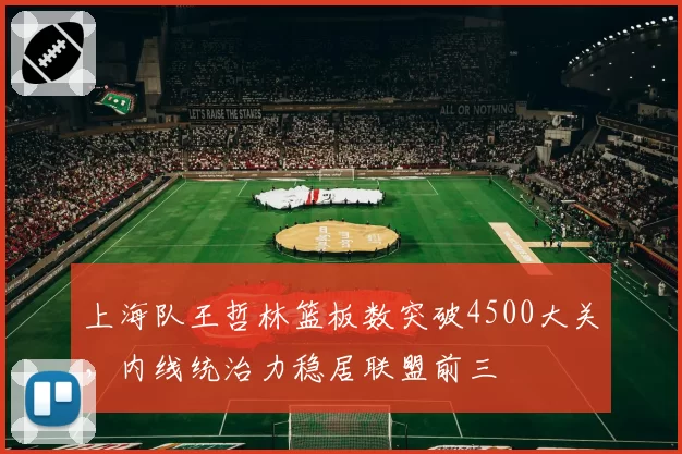 上海队王哲林篮板数突破4500大关，内线统治力稳居联盟前三