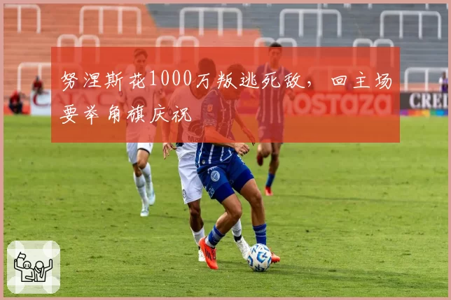 努涅斯花1000万叛逃死敌，回主场要举角旗庆祝