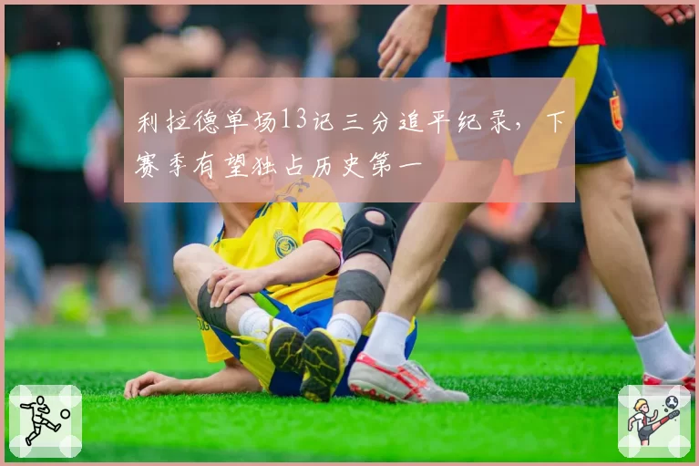 利拉德单场13记三分追平纪录，下赛季有望独占历史第一