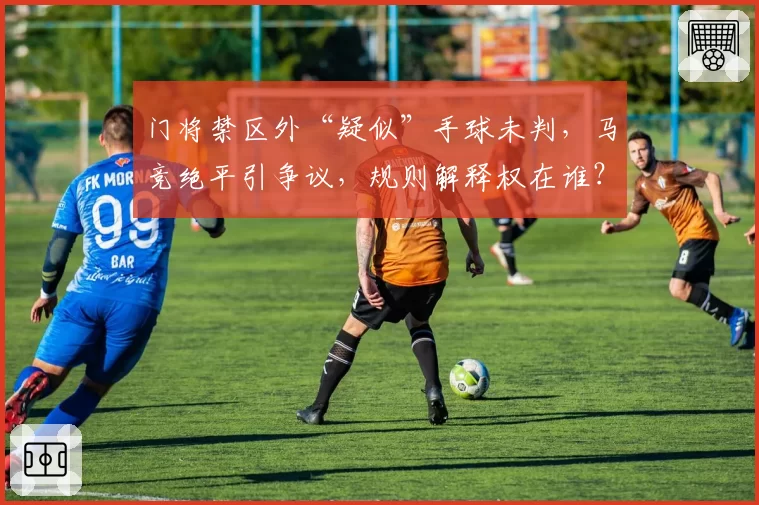 门将禁区外“疑似”手球未判，马竞绝平引争议，规则解释权在谁？