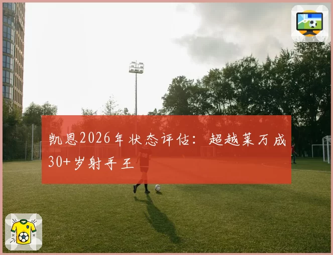 凯恩2026年状态评估：超越莱万成30+岁射手王