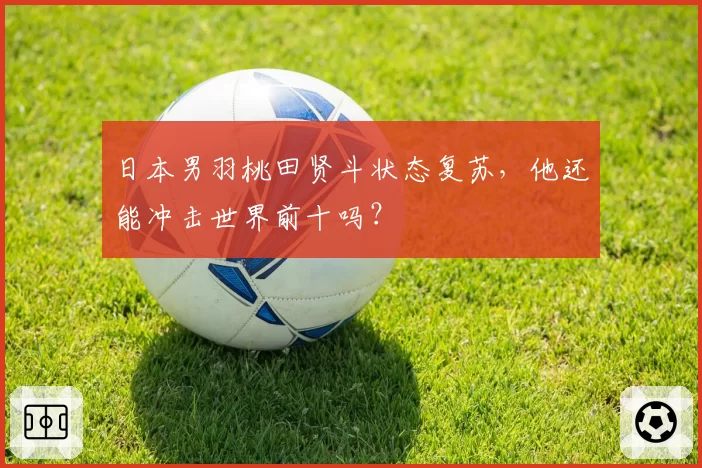 日本男羽桃田贤斗状态复苏,他还能冲击世界前十吗?