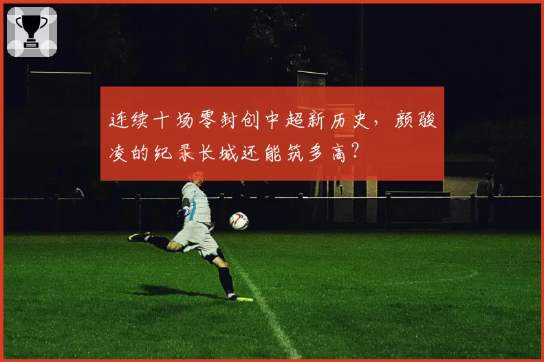连续十场零封创中超新历史，颜骏凌的纪录长城还能筑多高？