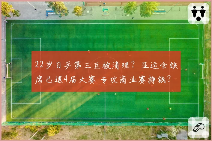22岁日乒第三巨被清理?亚运会缺席已退4届大赛 专攻商业赛挣钱?