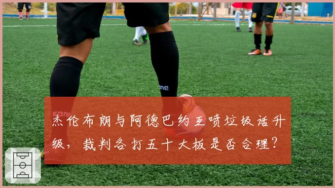 杰伦布朗与阿德巴约互喷垃圾话升级,裁判各打五十大板是否合理?