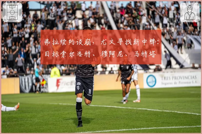 弗拉续约谈崩,尤文寻找新中锋:目标索尔洛特、穆阿尼、马特塔