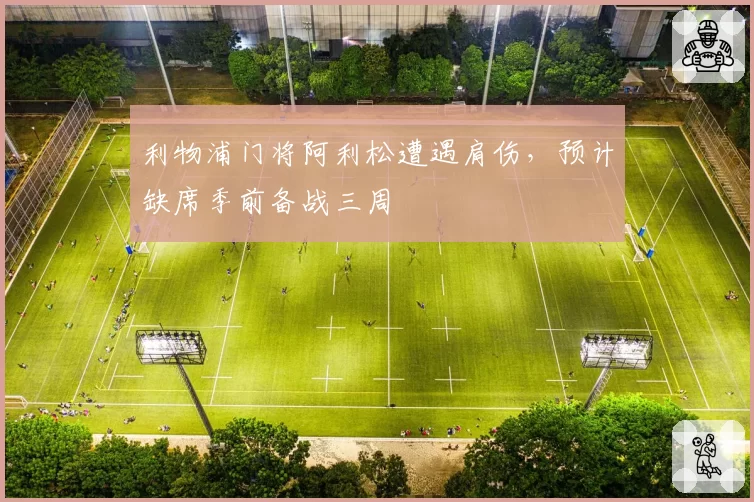 利物浦门将阿利松遭遇肩伤,预计缺席季前备战三周