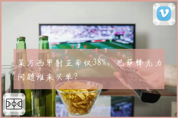 莱万西甲射正率仅38%，巴萨锋无力问题谁来买单？